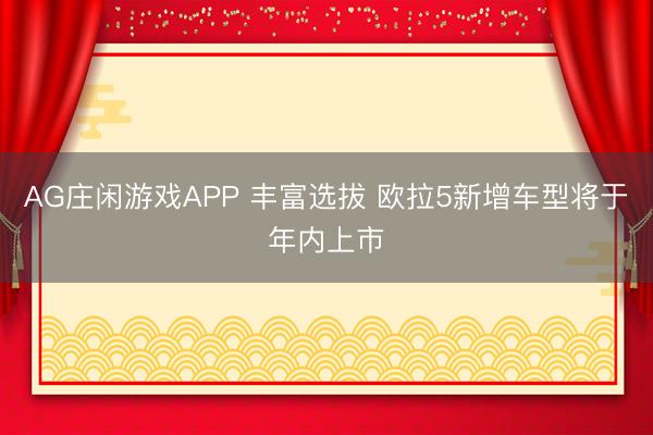 AG庄闲游戏APP 丰富选拔 欧拉5新增车型将于年内上市