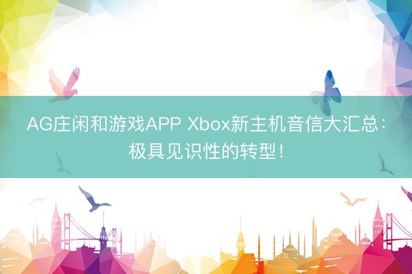 AG庄闲和游戏APP Xbox新主机音信大汇总：极具见识性的转型！