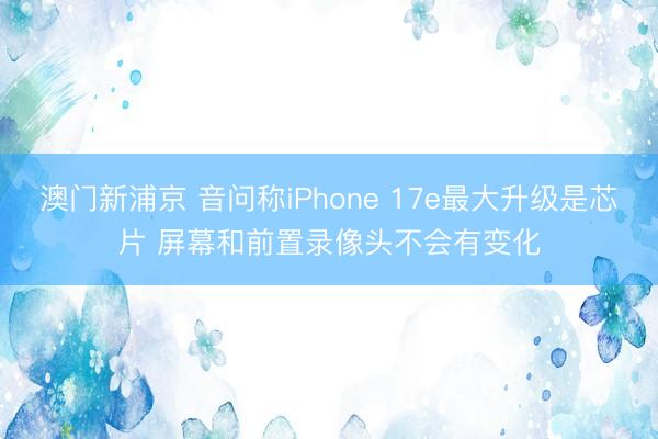 澳门新浦京 音问称iPhone 17e最大升级是芯片 屏幕和前置录像头不会有变化
