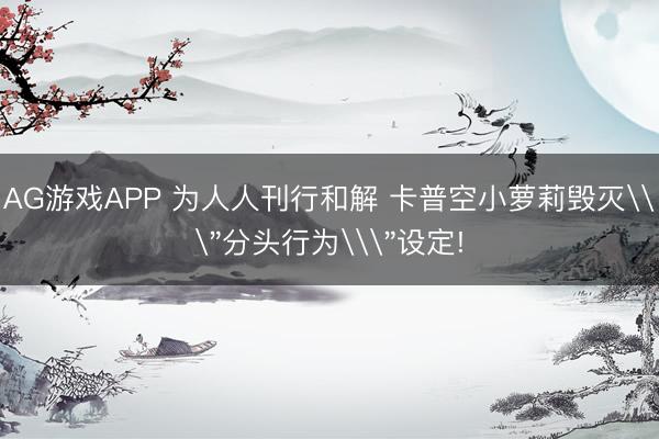 AG游戏APP 为人人刊行和解 卡普空小萝莉毁灭\