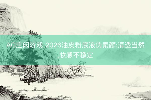 AG庄闲游戏 2026油皮粉底液伪素颜:清透当然,妆感不稳定
