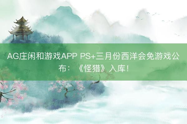 AG庄闲和游戏APP PS+三月份西洋会免游戏公布：《怪猎》入库！