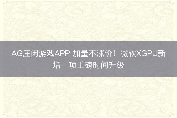 AG庄闲游戏APP 加量不涨价!微软XGPU新增一项重磅时间升级