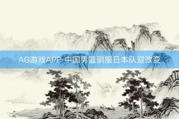 AG游戏APP 中国男篮驯服日本队迎改变