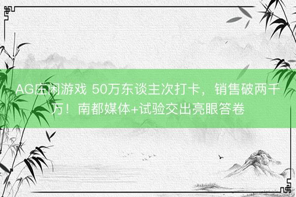 AG庄闲游戏 50万东谈主次打卡,销售破两千万!南都媒体+试验交出亮眼答卷