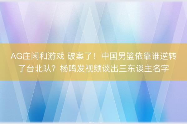 AG庄闲和游戏 破案了！中国男篮依靠谁逆转了台北队？杨鸣发视频谈出三东谈主名字