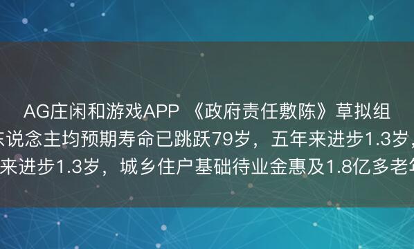 AG庄闲和游戏APP 《政府责任敷陈》草拟组崇拜东说念主：我国东说念主均预期寿命已跳跃79岁，五年来进步1.3岁，城乡住户基础待业金惠及1.8亿多老年东说念主
